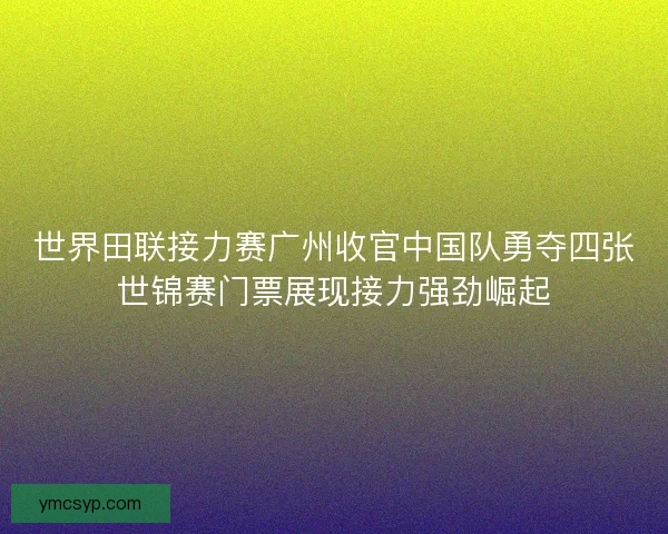 世界田联接力赛广州收官中国队勇夺四张世锦赛门票展现接力强劲崛起