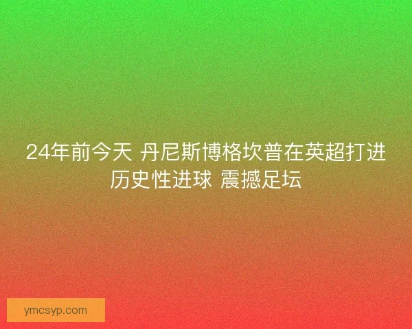 24年前今天 丹尼斯博格坎普在英超打进历史性进球 震撼足坛