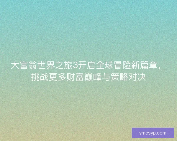 大富翁世界之旅3开启全球冒险新篇章，挑战更多财富巅峰与策略对决