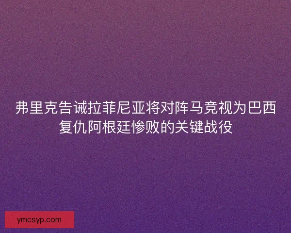 弗里克告诫拉菲尼亚将对阵马竞视为巴西复仇阿根廷惨败的关键战役