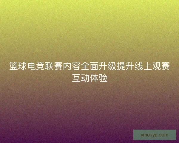 篮球电竞联赛内容全面升级提升线上观赛互动体验
