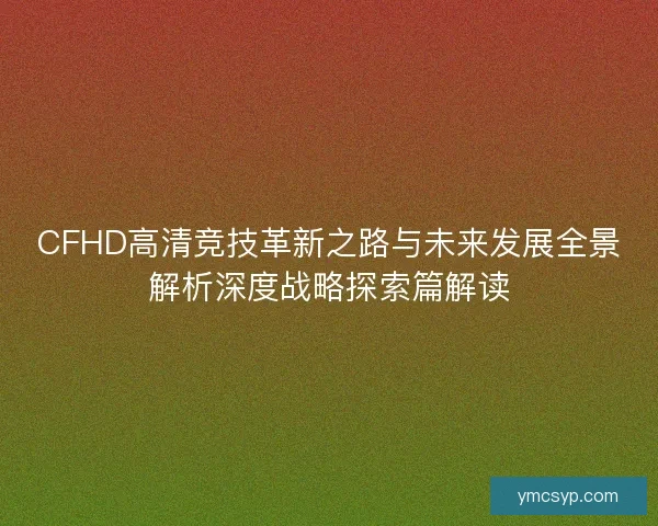 CFHD高清竞技革新之路与未来发展全景解析深度战略探索篇解读