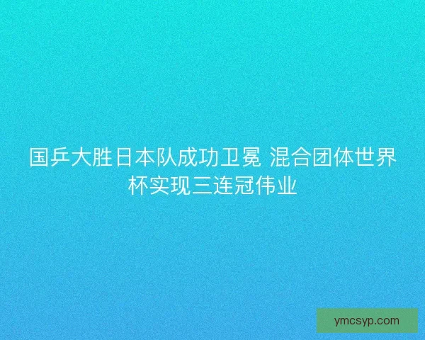国乒大胜日本队成功卫冕 混合团体世界杯实现三连冠伟业