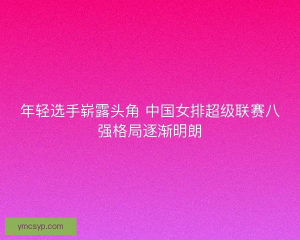年轻选手崭露头角 中国女排超级联赛八强格局逐渐明朗