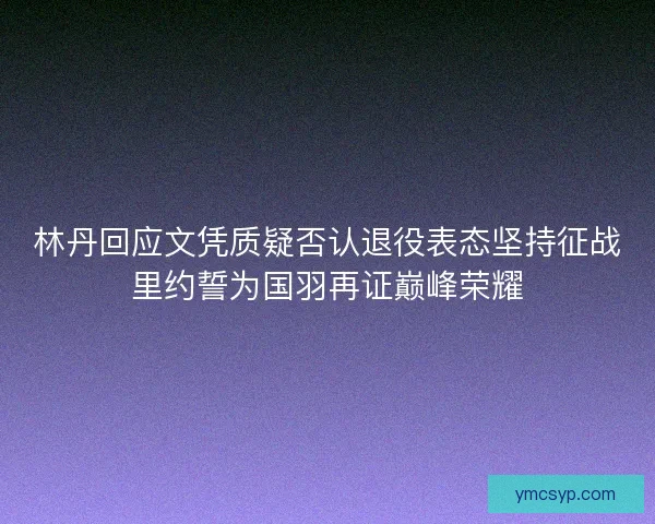林丹回应文凭质疑否认退役表态坚持征战里约誓为国羽再证巅峰荣耀