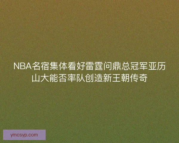 NBA名宿集体看好雷霆问鼎总冠军亚历山大能否率队创造新王朝传奇