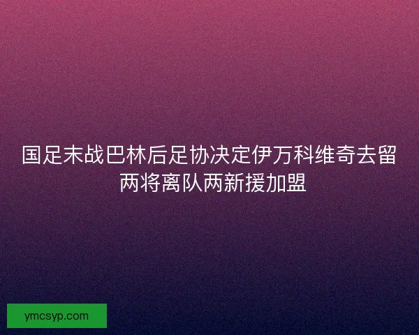 国足末战巴林后足协决定伊万科维奇去留 两将离队两新援加盟