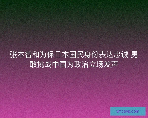 张本智和为保日本国民身份表达忠诚 勇敢挑战中国为政治立场发声